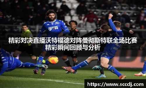 精彩对决直播沃特福德对阵曼彻斯特联全场比赛精彩瞬间回顾与分析