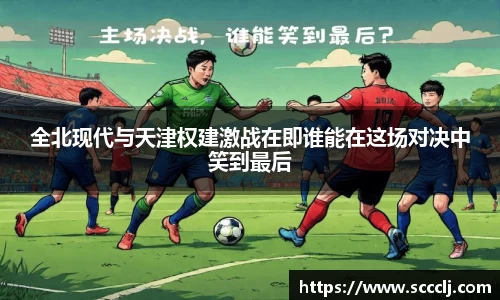 全北现代与天津权建激战在即谁能在这场对决中笑到最后
